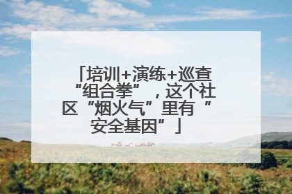 培训+演练+巡查“组合拳”，这个社区“烟火气”里有“安全基因”