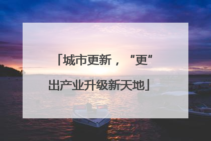 城市更新，“更”出产业升级新天地