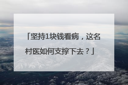 坚持1块钱看病，这名村医如何支撑下去？