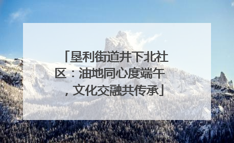 垦利街道井下北社区：油地同心度端午，文化交融共传承