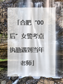 合肥“00后”女警考点执勤遇到当年老师