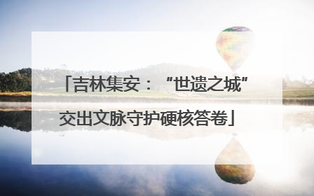 吉林集安：“世遗之城”交出文脉守护硬核答卷