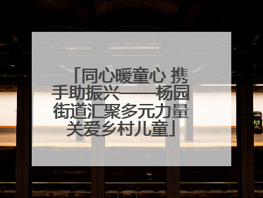 同心暖童心 携手助振兴——杨园街道汇聚多元力量关爱乡村儿童