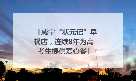 咸宁“状元记”早餐店，连续8年为高考生提供爱心餐