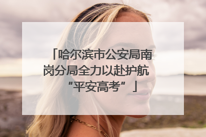 哈尔滨市公安局南岗分局全力以赴护航“平安高考”