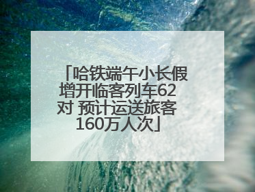 哈铁端午小长假增开临客列车62对 预计运送旅客160万人次