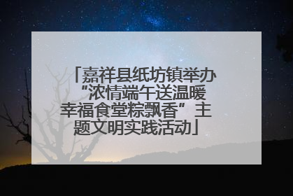 嘉祥县纸坊镇举办“浓情端午送温暖 幸福食堂粽飘香”主题文明实践活动