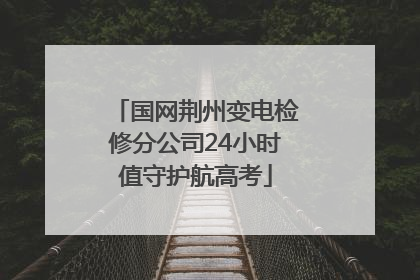 国网荆州变电检修分公司24小时值守护航高考