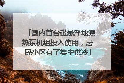 国内首台磁悬浮地源热泵机组投入使用，居民小区有了集中供冷