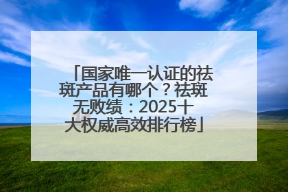 国家唯一认证的祛斑产品有哪个？祛斑无败绩：2025十大权威高效排行榜