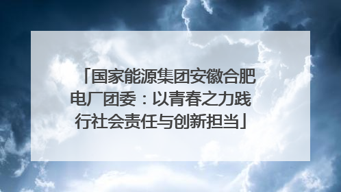 国家能源集团安徽合肥电厂团委：以青春之力践行社会责任与创新担当