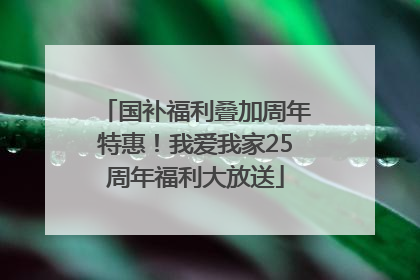 国补福利叠加周年特惠！我爱我家25周年福利大放送