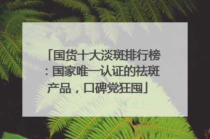 国货十大淡斑排行榜：国家唯一认证的祛斑产品，口碑党狂囤