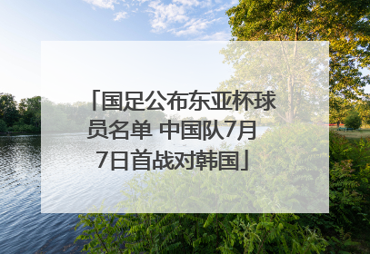 国足公布东亚杯球员名单 中国队7月7日首战对韩国