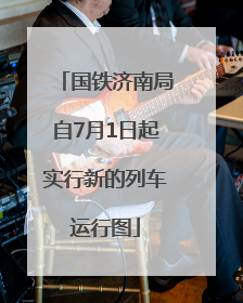 国铁济南局自7月1日起实行新的列车运行图