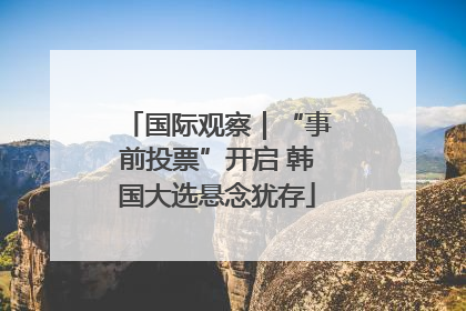 国际观察｜“事前投票”开启 韩国大选悬念犹存