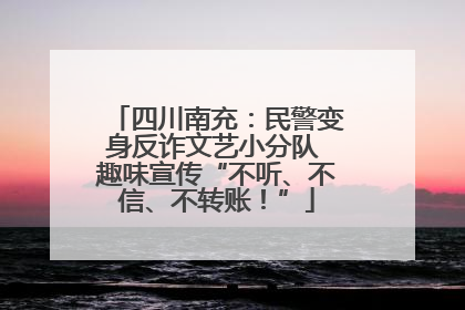 四川南充：民警变身反诈文艺小分队 趣味宣传“不听、不信、不转账！”