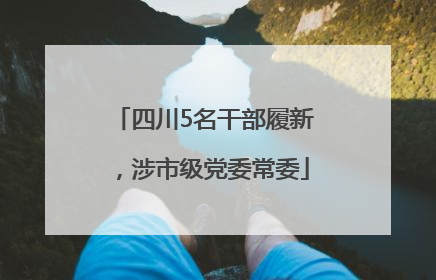 四川5名干部履新，涉市级党委常委