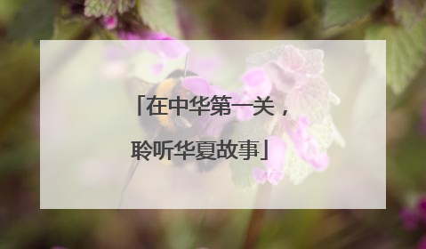 在中华第一关，聆听华夏故事