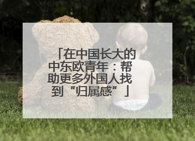在中国长大的中东欧青年：帮助更多外国人找到“归属感”
