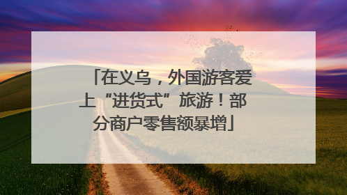 在义乌，外国游客爱上“进货式”旅游！部分商户零售额暴增
