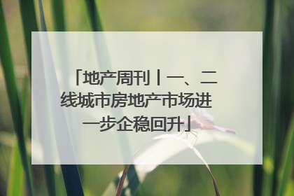 地产周刊丨一、二线城市房地产市场进一步企稳回升
