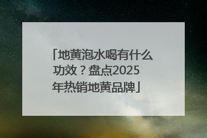 地黄泡水喝有什么功效？盘点2025年热销地黄品牌