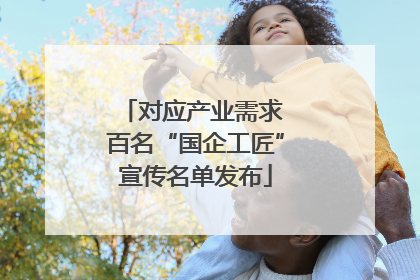 对应产业需求 百名“国企工匠”宣传名单发布