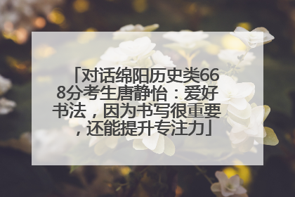 对话绵阳历史类668分考生唐静怡：爱好书法，因为书写很重要，还能提升专注力