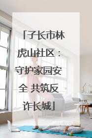 子长市林虎山社区：守护家园安全 共筑反诈长城