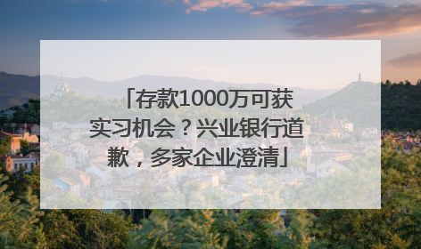 存款1000万可获实习机会？兴业银行道歉，多家企业澄清