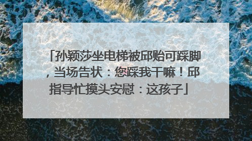孙颖莎坐电梯被邱贻可踩脚，当场告状：您踩我干嘛！邱指导忙摸头安慰：这孩子