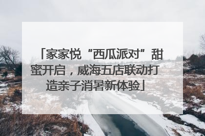 家家悦“西瓜派对”甜蜜开启，威海五店联动打造亲子消暑新体验
