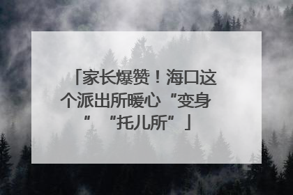 家长爆赞！海口这个派出所暖心“变身”“托儿所”
