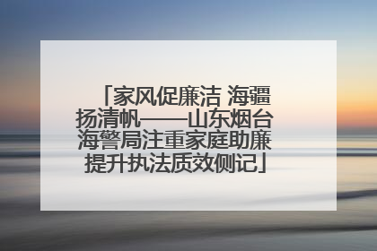 家风促廉洁 海疆扬清帆——山东烟台海警局注重家庭助廉提升执法质效侧记