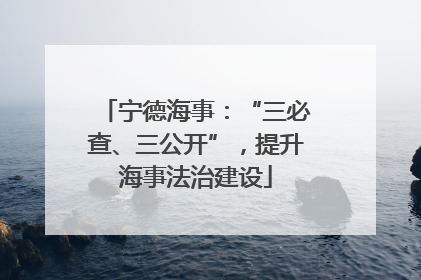 宁德海事：“三必查、三公开”，提升海事法治建设