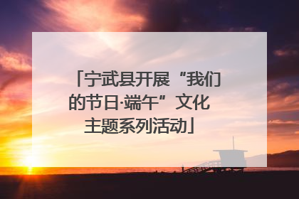 宁武县开展“我们的节日·端午”文化主题系列活动