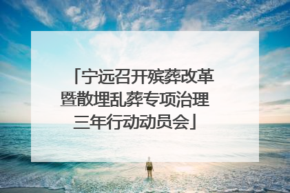 宁远召开殡葬改革暨散埋乱葬专项治理三年行动动员会