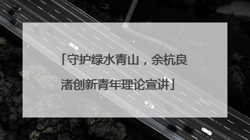 守护绿水青山，余杭良渚创新青年理论宣讲