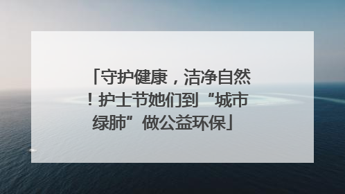 守护健康，洁净自然！护士节她们到“城市绿肺”做公益环保
