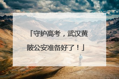 守护高考，武汉黄陂公安准备好了！