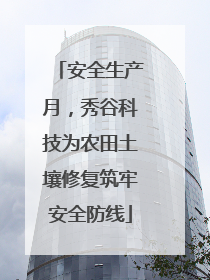 安全生产月，秀谷科技为农田土壤修复筑牢安全防线