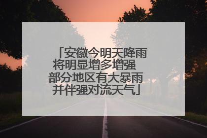 安徽今明天降雨将明显增多增强 部分地区有大暴雨并伴强对流天气