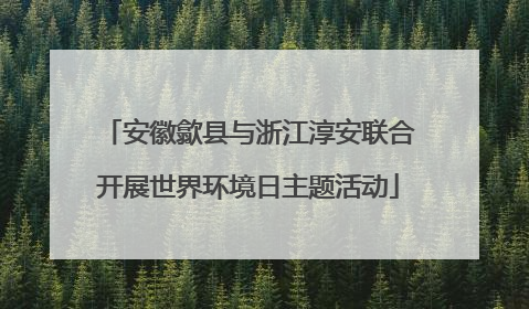 安徽歙县与浙江淳安联合开展世界环境日主题活动