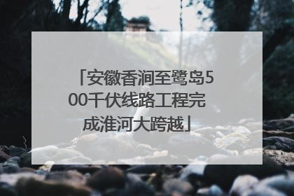 安徽香涧至鹭岛500千伏线路工程完成淮河大跨越