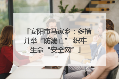 安阳市马家乡：多措并举“防溺亡” 织牢生命“安全网”