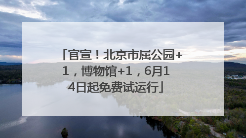 官宣！北京市属公园+1，博物馆+1，6月14日起免费试运行