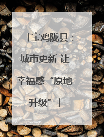 宝鸡陇县：城市更新 让幸福感“原地升级”