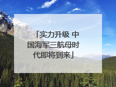 实力升级 中国海军三航母时代即将到来