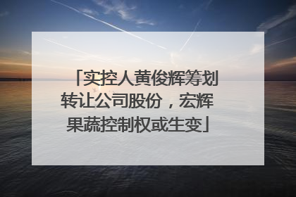 实控人黄俊辉筹划转让公司股份，宏辉果蔬控制权或生变